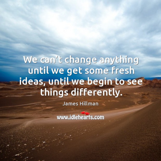 We can’t change anything until we get some fresh ideas, until we begin to see things differently. James Hillman Picture Quote