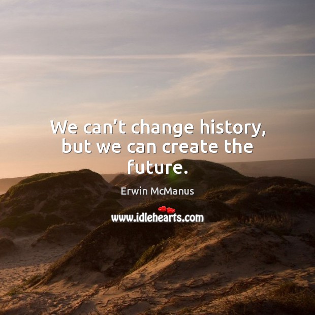 We can’t change history, but we can create the future. Erwin McManus Picture Quote