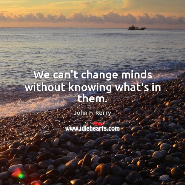 We can’t change minds without knowing what’s in them. John F. Kerry Picture Quote