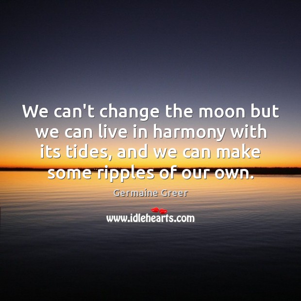 We can’t change the moon but we can live in harmony with Germaine Greer Picture Quote