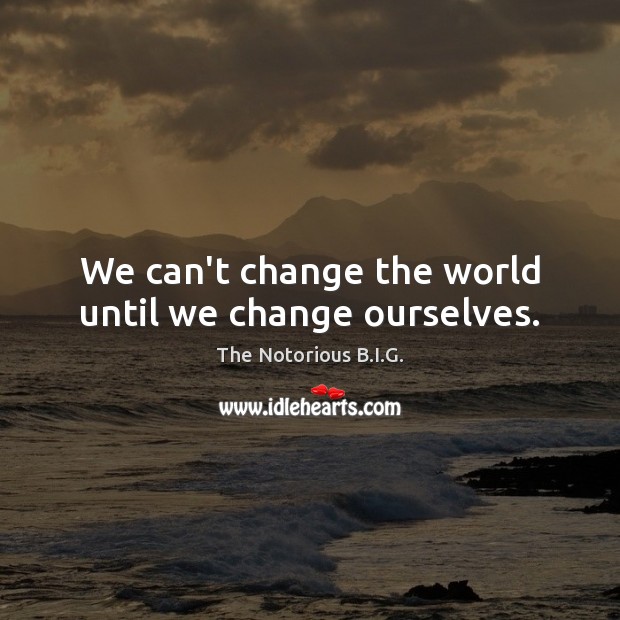 We can’t change the world until we change ourselves. The Notorious B.I.G. Picture Quote