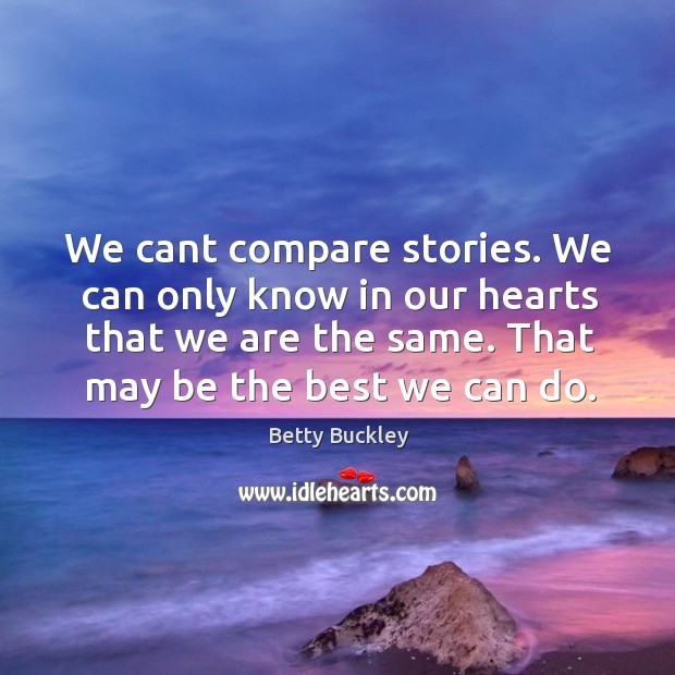 We cant compare stories. We can only know in our hearts that Betty Buckley Picture Quote