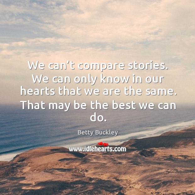 We can’t compare stories. We can only know in our hearts that we are the same. That may be the best we can do. Betty Buckley Picture Quote