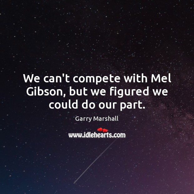 We can’t compete with Mel Gibson, but we figured we could do our part. Garry Marshall Picture Quote