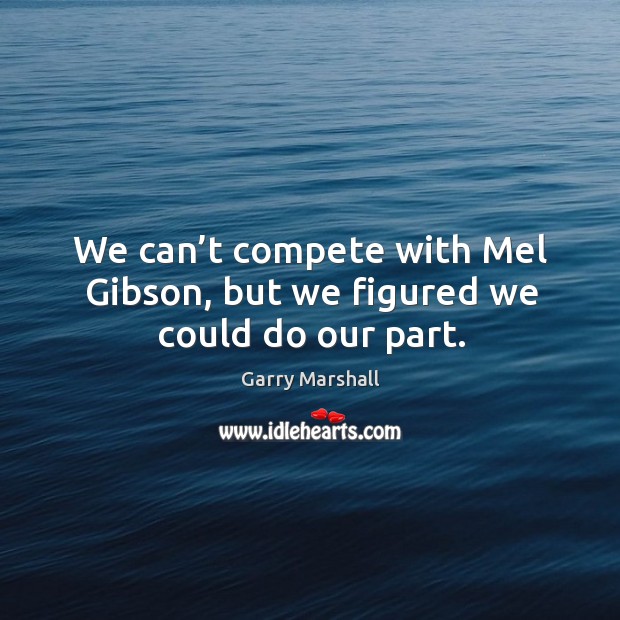 We can’t compete with mel gibson, but we figured we could do our part. Garry Marshall Picture Quote
