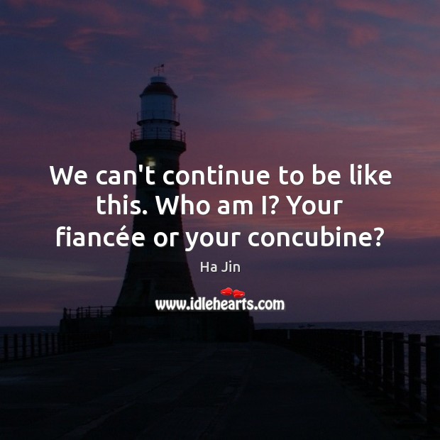 We can’t continue to be like this. Who am I? Your fiancée or your concubine? Ha Jin Picture Quote