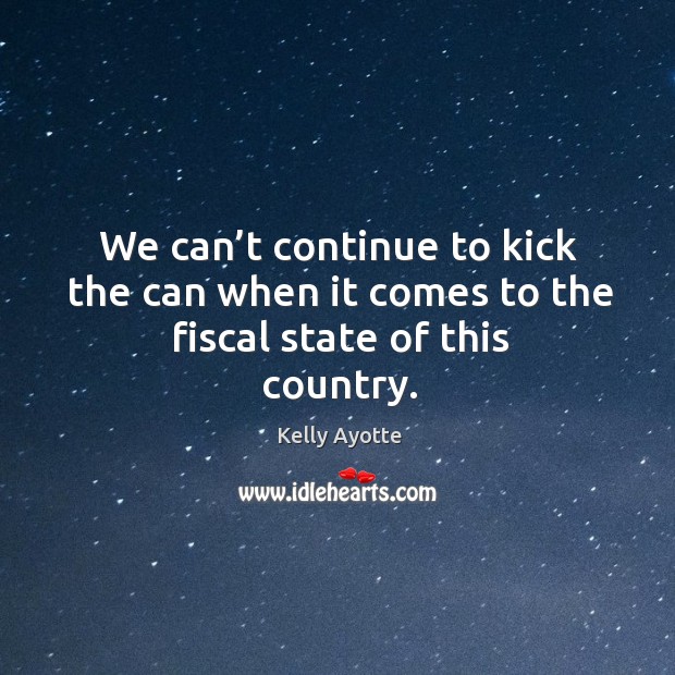We can’t continue to kick the can when it comes to the fiscal state of this country. Kelly Ayotte Picture Quote