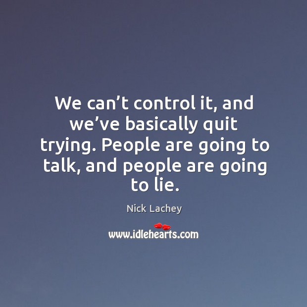 We can’t control it, and we’ve basically quit trying. People are going to talk, and people are going to lie. Nick Lachey Picture Quote