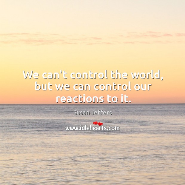 We can’t control the world, but we can control our reactions to it. Susan Jeffers Picture Quote
