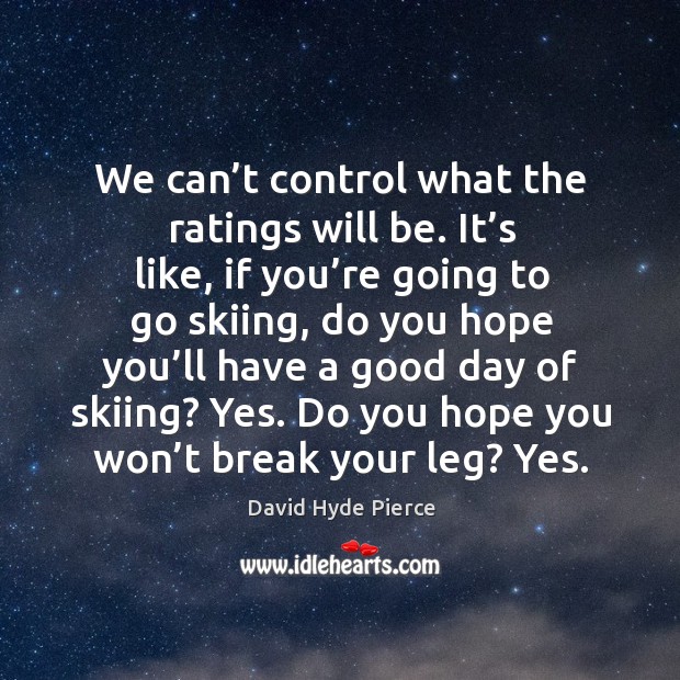We can’t control what the ratings will be. It’s like, if you’re going to go skiing David Hyde Pierce Picture Quote