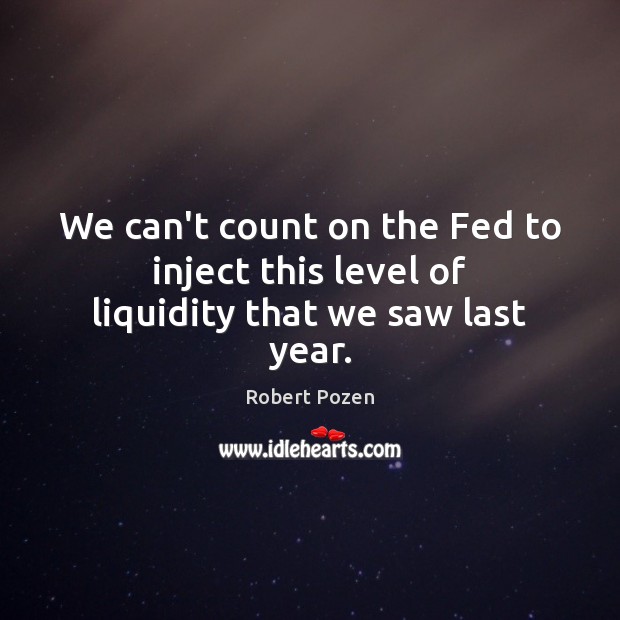 We can’t count on the Fed to inject this level of liquidity that we saw last year. Robert Pozen Picture Quote