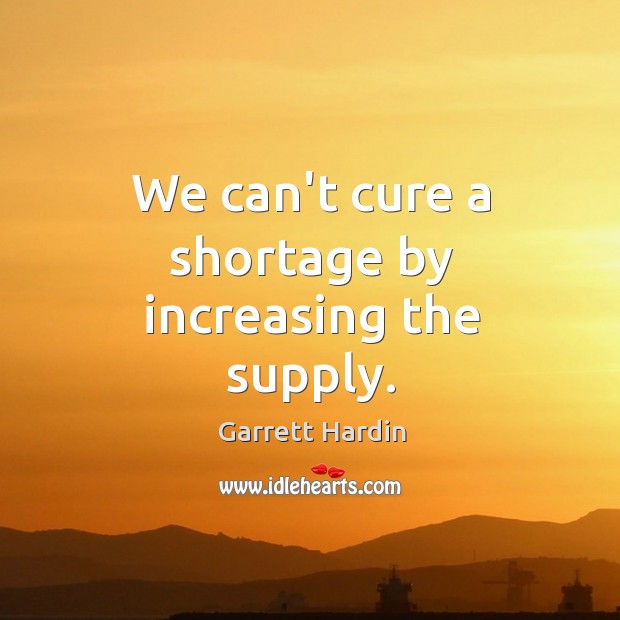 We can’t cure a shortage by increasing the supply. Garrett Hardin Picture Quote