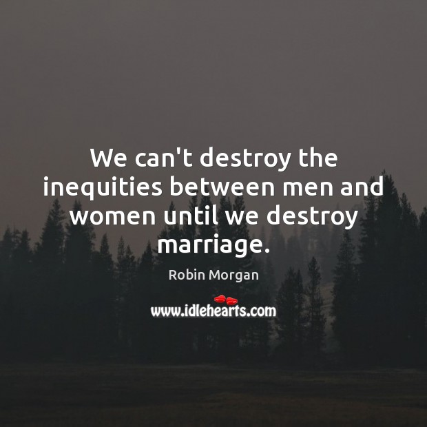 We can’t destroy the inequities between men and women until we destroy marriage. Robin Morgan Picture Quote