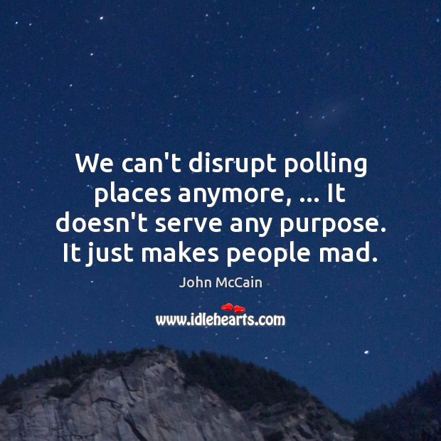 We can’t disrupt polling places anymore, … It doesn’t serve any purpose. It John McCain Picture Quote