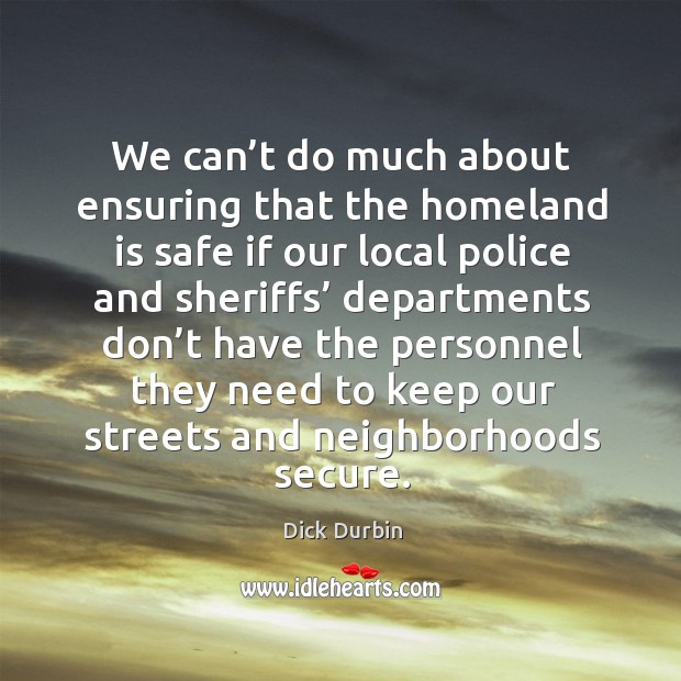 We can’t do much about ensuring that the homeland is safe if our local police and Dick Durbin Picture Quote