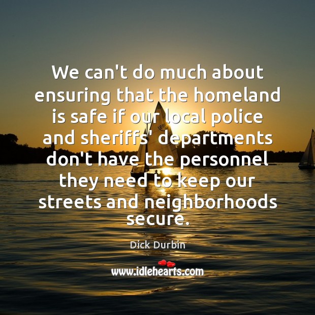 We can’t do much about ensuring that the homeland is safe if Dick Durbin Picture Quote