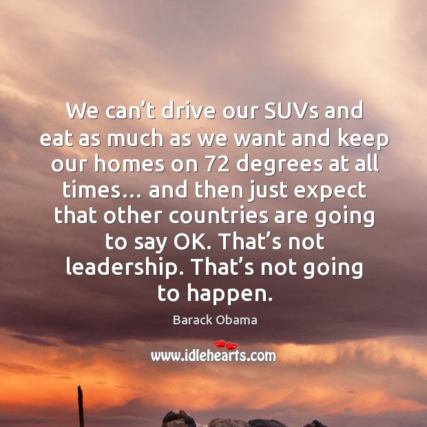 We can’t drive our suvs and eat as much as we want and keep our homes on 72 degrees at Barack Obama Picture Quote