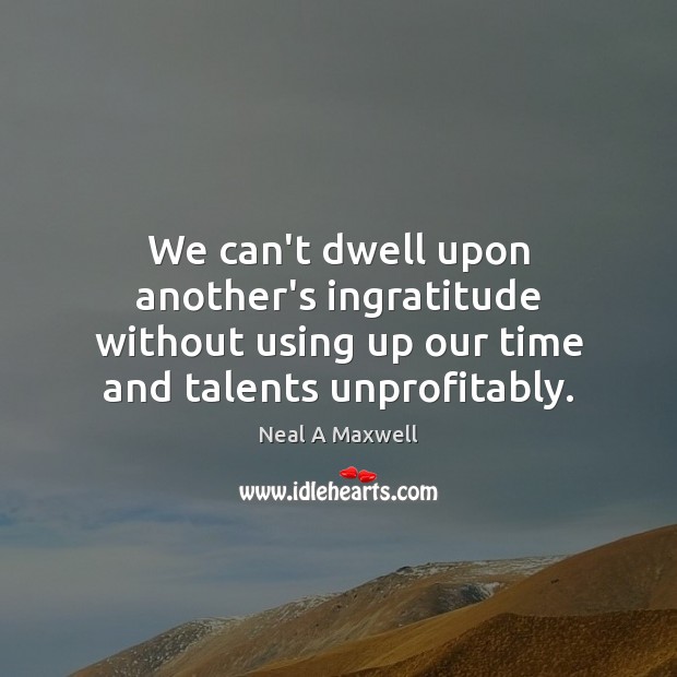 We can’t dwell upon another’s ingratitude without using up our time and Image