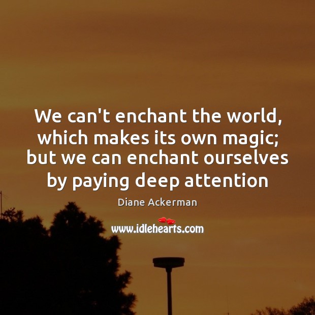 We can’t enchant the world, which makes its own magic; but we 