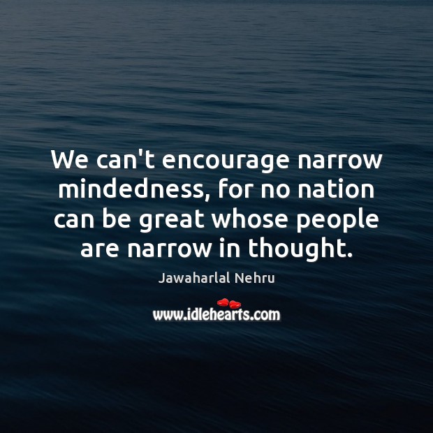 We can’t encourage narrow mindedness, for no nation can be great whose Image
