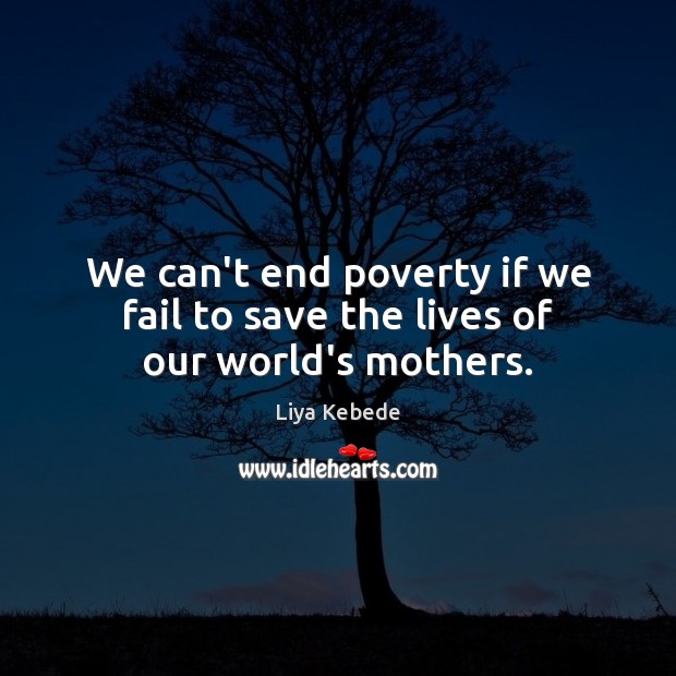 We can’t end poverty if we fail to save the lives of our world’s mothers. Liya Kebede Picture Quote