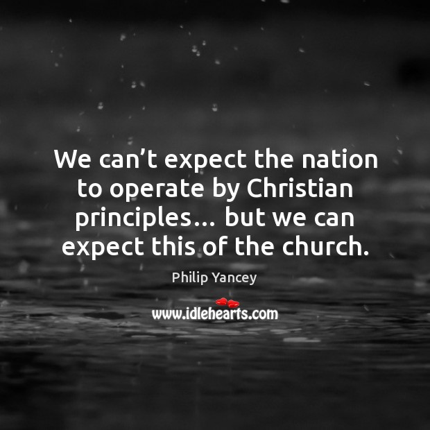 We can’t expect the nation to operate by Christian principles… but Philip Yancey Picture Quote
