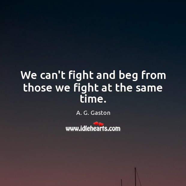 We can’t fight and beg from those we fight at the same time. Image