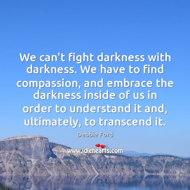 We can’t fight darkness with darkness. We have to find compassion, and Debbie Ford Picture Quote