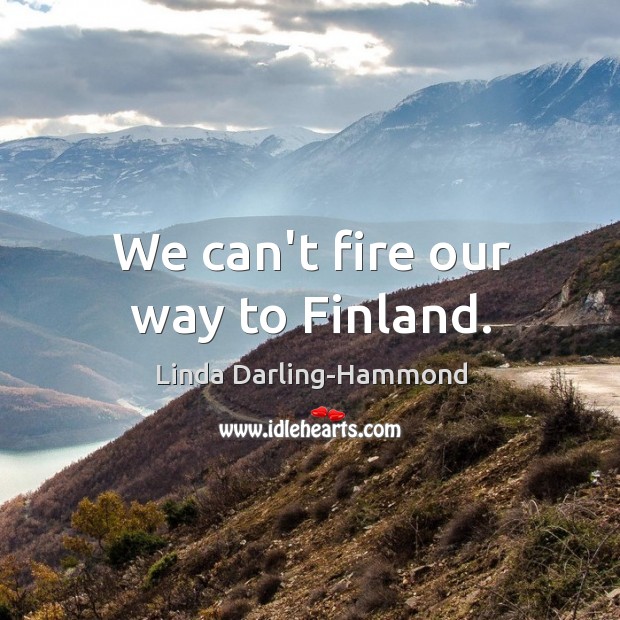 We can’t fire our way to Finland. Linda Darling-Hammond Picture Quote