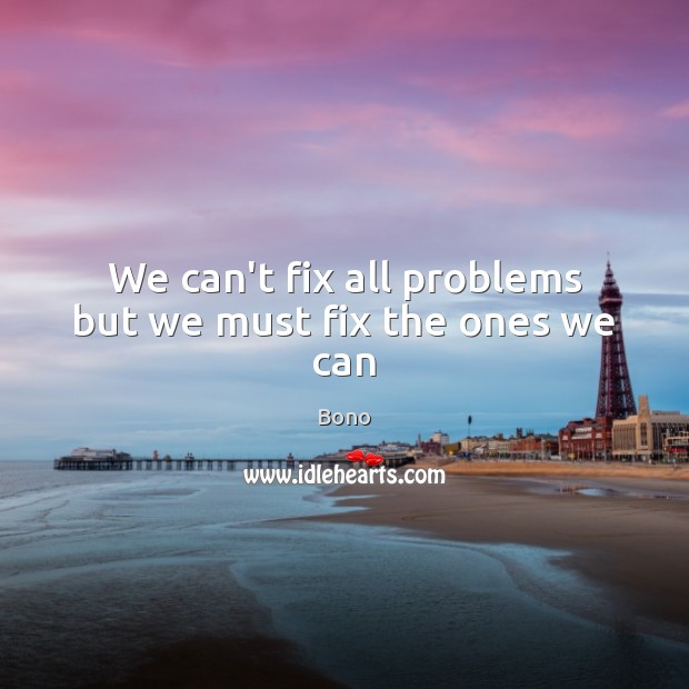 We can’t fix all problems but we must fix the ones we can Bono Picture Quote