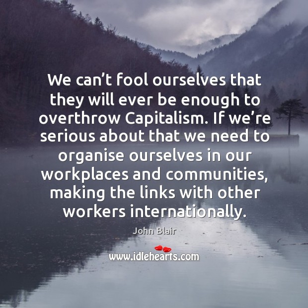 We can’t fool ourselves that they will ever be enough to overthrow capitalism. John Blair Picture Quote