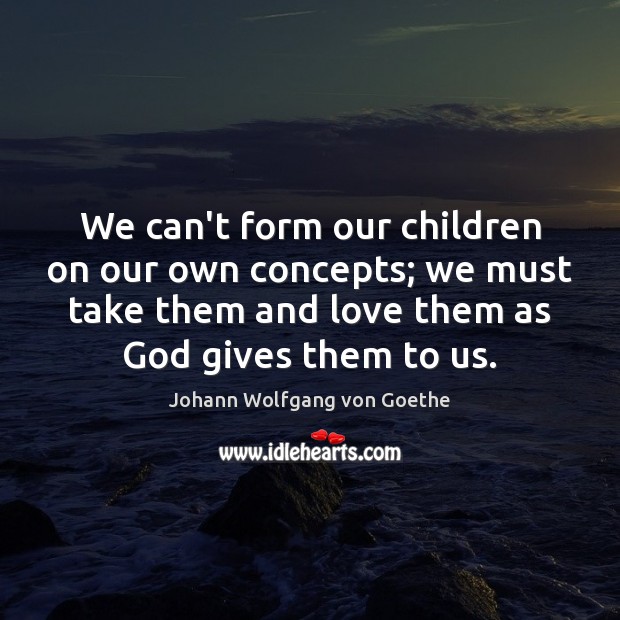 We can’t form our children on our own concepts; we must take Johann Wolfgang von Goethe Picture Quote