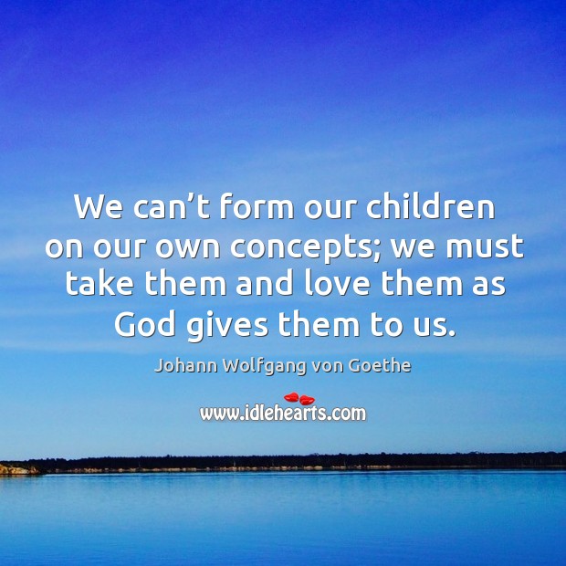We can’t form our children on our own concepts; we must take them and love them as God gives them to us. Johann Wolfgang von Goethe Picture Quote