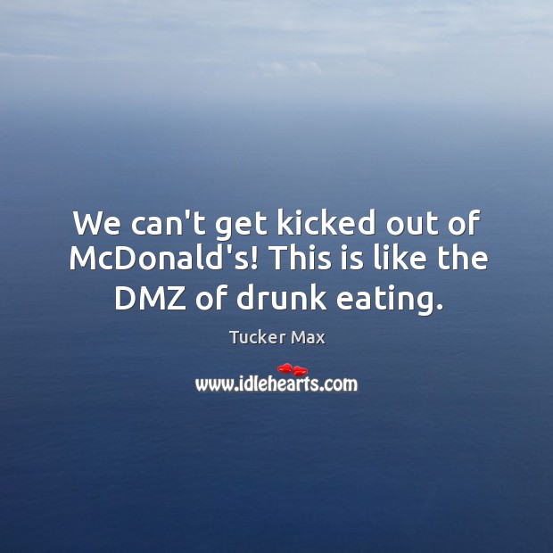 We can’t get kicked out of McDonald’s! This is like the DMZ of drunk eating. Tucker Max Picture Quote