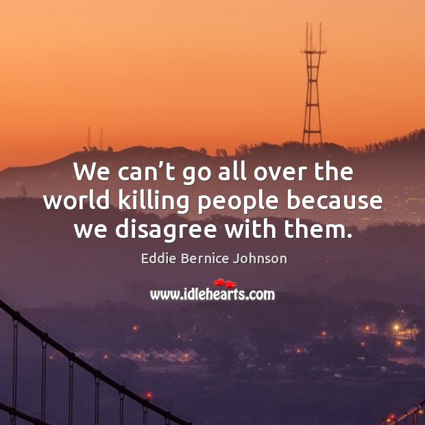We can’t go all over the world killing people because we disagree with them. Eddie Bernice Johnson Picture Quote