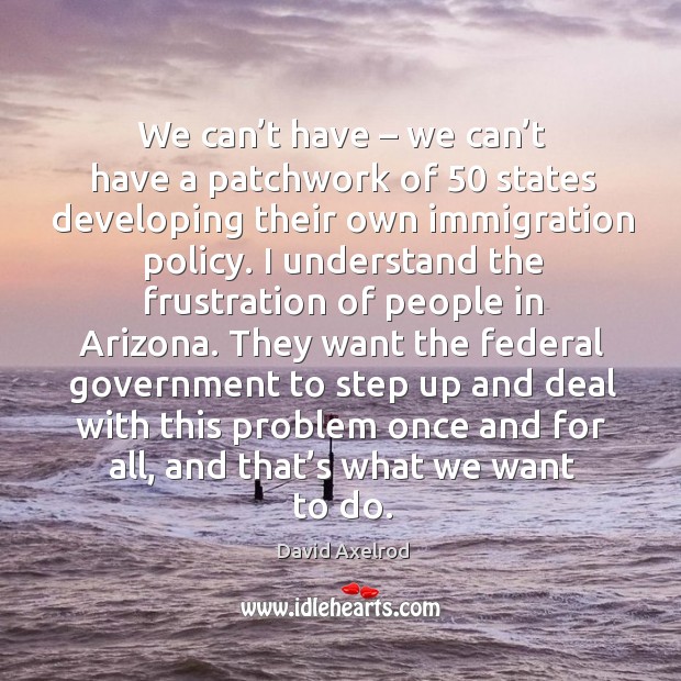 We can’t have – we can’t have a patchwork of 50 states developing their own immigration policy. David Axelrod Picture Quote