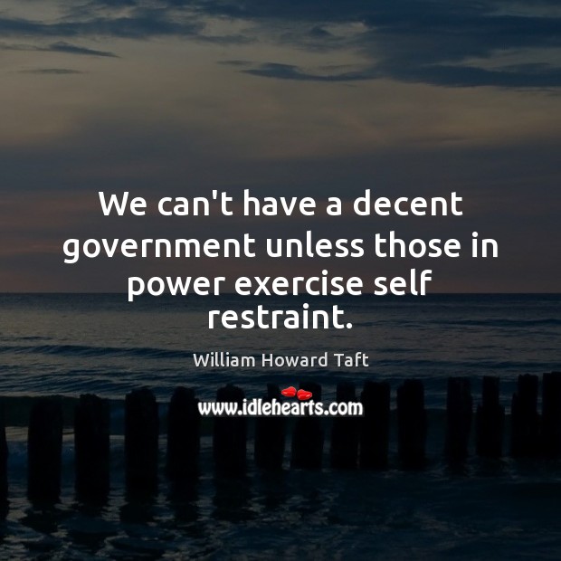 We can’t have a decent government unless those in power exercise self restraint. William Howard Taft Picture Quote