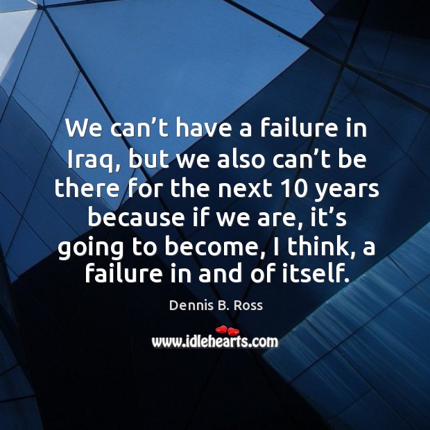 We can’t have a failure in iraq, but we also can’t be there for the next 10 years because if we are Dennis B. Ross Picture Quote