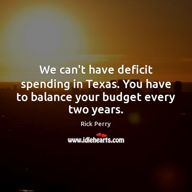 We can’t have deficit spending in Texas. You have to balance your budget every two years. Rick Perry Picture Quote