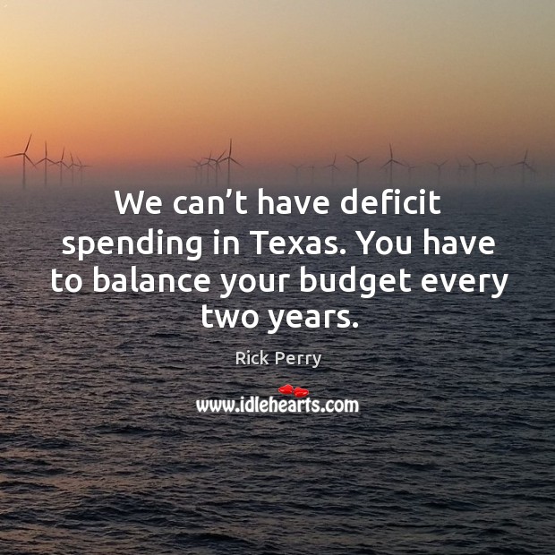 We can’t have deficit spending in texas. You have to balance your budget every two years. Rick Perry Picture Quote