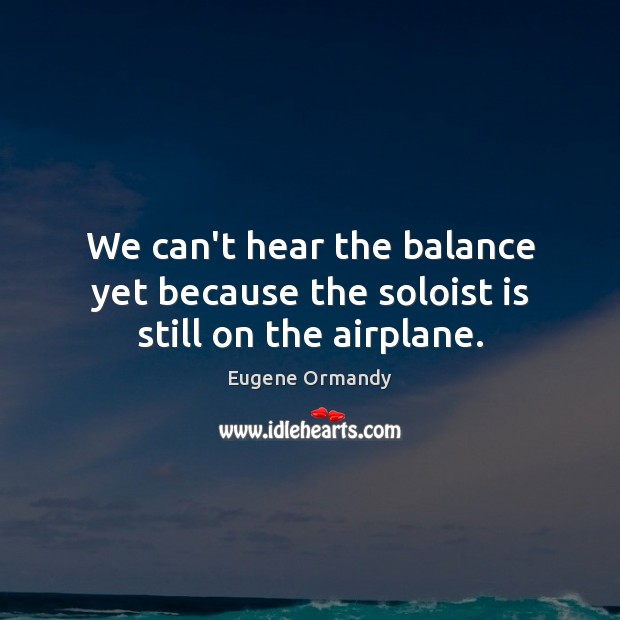 We can’t hear the balance yet because the soloist is still on the airplane. Eugene Ormandy Picture Quote
