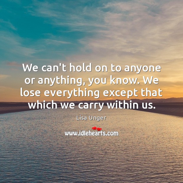 We can’t hold on to anyone or anything, you know. We lose Lisa Unger Picture Quote