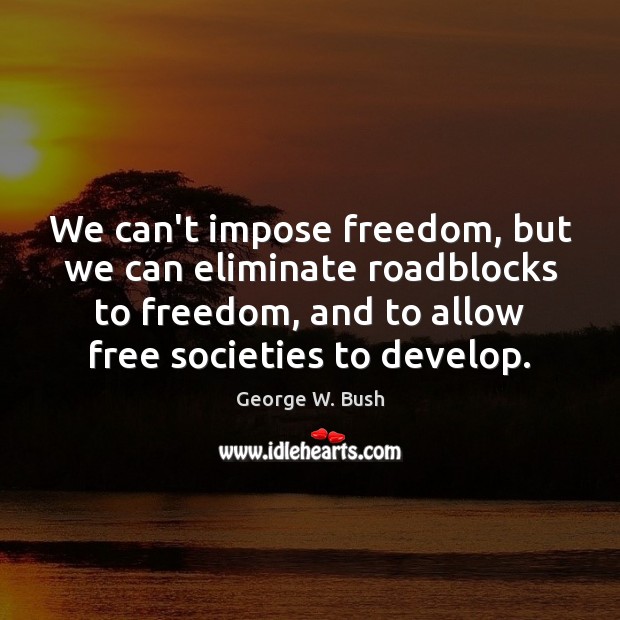 We can’t impose freedom, but we can eliminate roadblocks to freedom, and George W. Bush Picture Quote