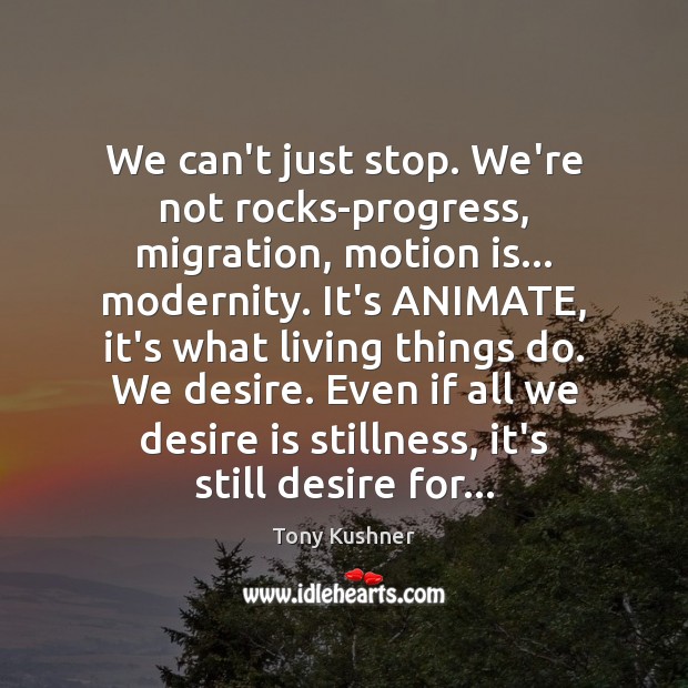 We can’t just stop. We’re not rocks-progress, migration, motion is… modernity. It’s Desire Quotes Image