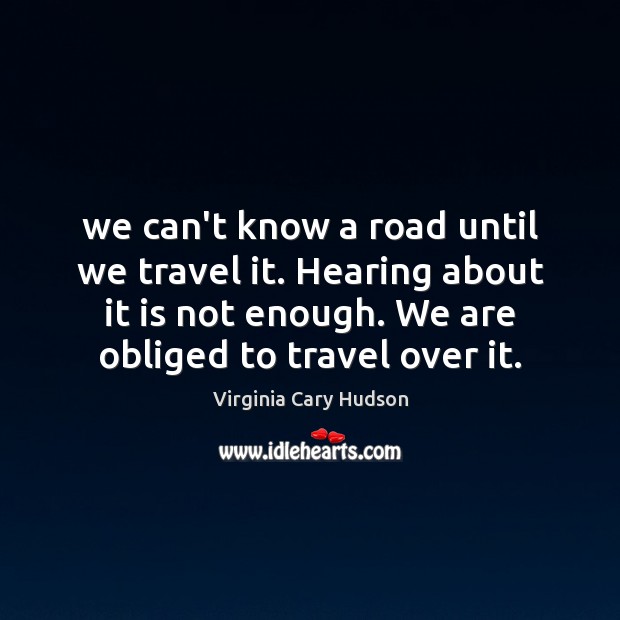 We can’t know a road until we travel it. Hearing about it Virginia Cary Hudson Picture Quote