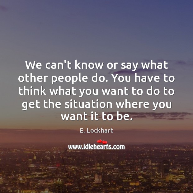 We can’t know or say what other people do. You have to E. Lockhart Picture Quote