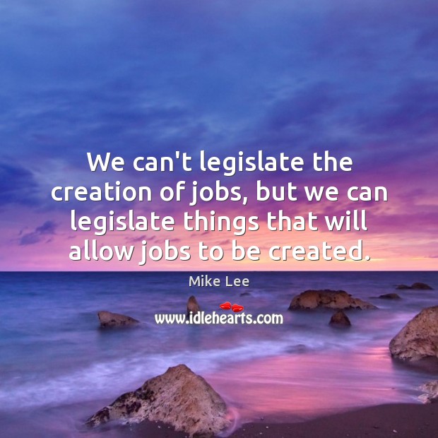We can’t legislate the creation of jobs, but we can legislate things Image