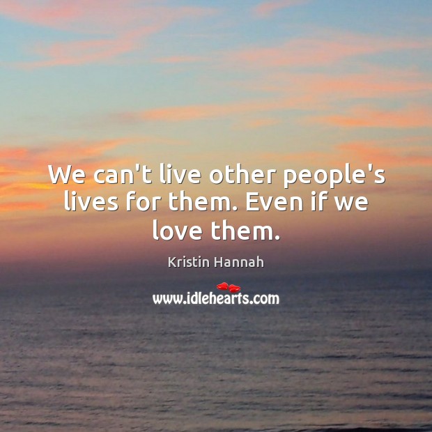 We can’t live other people’s lives for them. Even if we love them. Kristin Hannah Picture Quote
