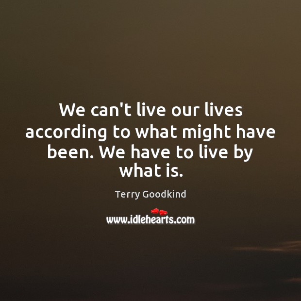 We can’t live our lives according to what might have been. We have to live by what is. Terry Goodkind Picture Quote