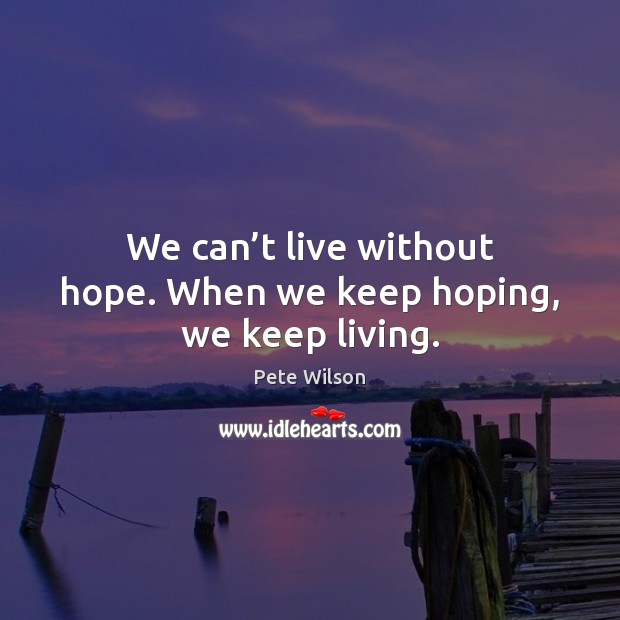 We can’t live without hope. When we keep hoping, we keep living. 